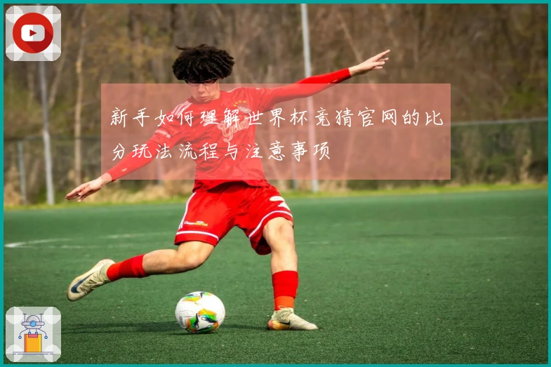 新手如何理解世界杯竞猜官网的比分玩法流程与注意事项