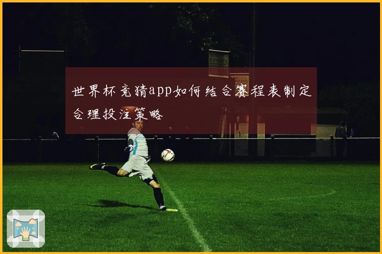 世界杯竞猜app如何结合赛程表制定合理投注策略